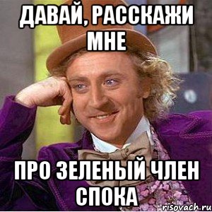 давай, расскажи мне про зеленый член спока, Мем Ну давай расскажи (Вилли Вонка)