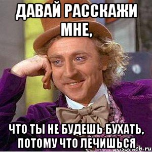 давай расскажи мне, что ты не будешь бухать, потому что лечишься, Мем Ну давай расскажи (Вилли Вонка)