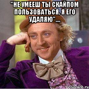 "не умееш ты скайпом пользоваться, я его удаляю".... , Мем Ну давай расскажи (Вилли Вонка)