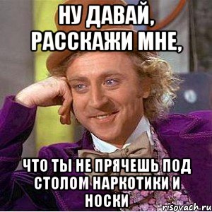 ну давай, расскажи мне, что ты не прячешь под столом наркотики и носки, Мем Ну давай расскажи (Вилли Вонка)