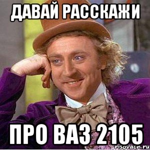 давай расскажи про ваз 2105, Мем Ну давай расскажи (Вилли Вонка)