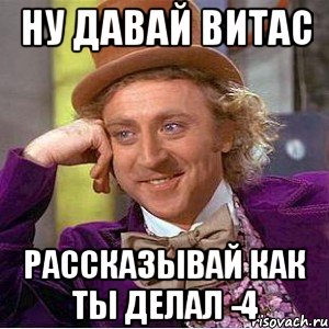 ну давай витас рассказывай как ты делал -4, Мем Ну давай расскажи (Вилли Вонка)