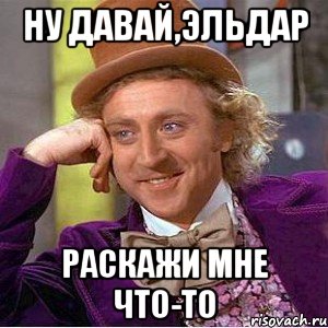 ну давай,эльдар раскажи мне что-то, Мем Ну давай расскажи (Вилли Вонка)