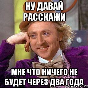 ну давай расскажи мне что ничего не будет через два года, Мем Ну давай расскажи (Вилли Вонка)