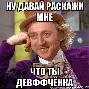 ну давай раскажи мне что ты девффчёнка, Мем Ну давай расскажи (Вилли Вонка)