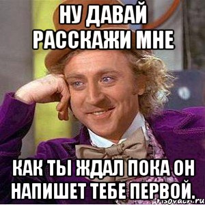 ну давай расскажи мне как ты ждал пока он напишет тебе первой., Мем Ну давай расскажи (Вилли Вонка)