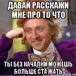 давай расскажи мне про то что ты без качалки можешь больше ста жать, Мем Ну давай расскажи (Вилли Вонка)