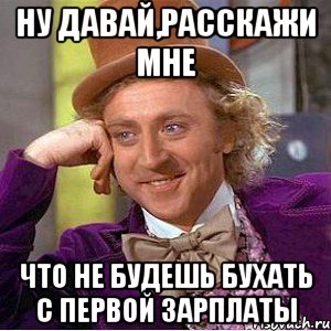 ну давай,расскажи мне что не будешь бухать с первой зарплаты, Мем Ну давай расскажи (Вилли Вонка)