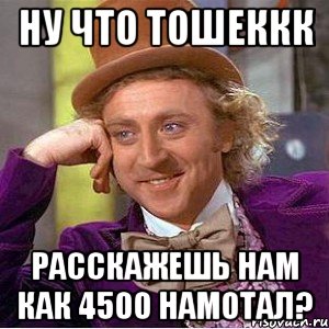 ну что тошеккк расскажешь нам как 4500 намотал?, Мем Ну давай расскажи (Вилли Вонка)