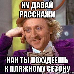 ну давай расскажи как ты похудеешь к пляжному сезону, Мем Ну давай расскажи (Вилли Вонка)