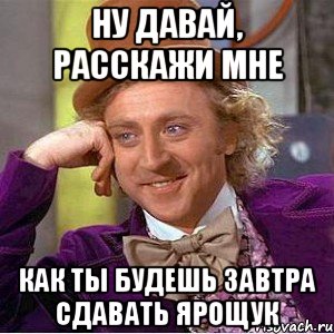 ну давай, расскажи мне как ты будешь завтра сдавать ярощук, Мем Ну давай расскажи (Вилли Вонка)