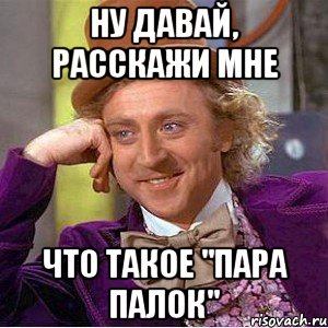 ну давай, расскажи мне что такое "пара палок", Мем Ну давай расскажи (Вилли Вонка)