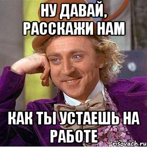 ну давай, расскажи нам как ты устаешь на работе, Мем Ну давай расскажи (Вилли Вонка)