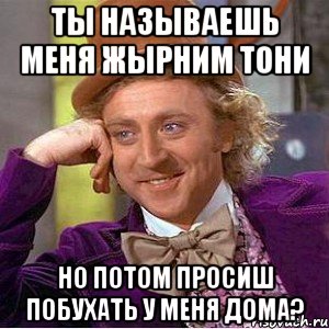 ты называешь меня жырним тони но потом просиш побухать у меня дома?, Мем Ну давай расскажи (Вилли Вонка)