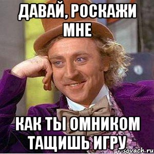 давай, роскажи мне как ты омником тащишь игру, Мем Ну давай расскажи (Вилли Вонка)