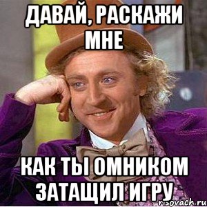 давай, раскажи мне как ты омником затащил игру, Мем Ну давай расскажи (Вилли Вонка)