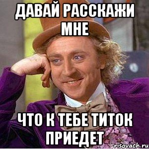 давай расскажи мне что к тебе титок приедет, Мем Ну давай расскажи (Вилли Вонка)