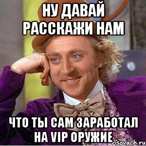 ну давай расскажи нам что ты сам заработал на vip оружие, Мем Ну давай расскажи (Вилли Вонка)