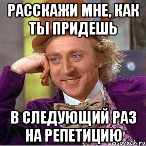 расскажи мне, как ты придешь в следующий раз на репетицию, Мем Ну давай расскажи (Вилли Вонка)