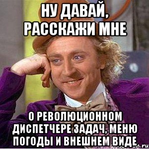 ну давай, расскажи мне о революционном диспетчере задач, меню погоды и внешнем виде, Мем Ну давай расскажи (Вилли Вонка)