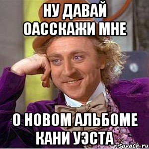 ну давай оасскажи мне о новом альбоме кани уэста, Мем Ну давай расскажи (Вилли Вонка)