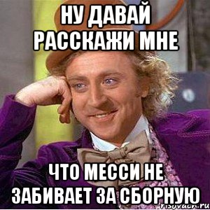 ну давай расскажи мне что месси не забивает за сборную, Мем Ну давай расскажи (Вилли Вонка)