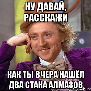 ну давай, расскажи как ты вчера нашёл два стака алмазов, Мем Ну давай расскажи (Вилли Вонка)