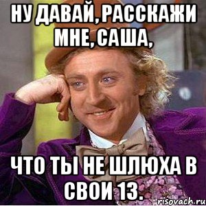 ну давай, расскажи мне, саша, что ты не шлюха в свои 13., Мем Ну давай расскажи (Вилли Вонка)