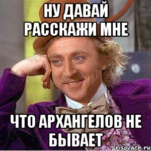 ну давай расскажи мне что архангелов не бывает, Мем Ну давай расскажи (Вилли Вонка)