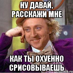 ну давай, расскажи мне как ты охуенно срисовываешь, Мем Ну давай расскажи (Вилли Вонка)