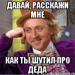 давай, расскажи мне как ты шутил про деда, Мем Ну давай расскажи (Вилли Вонка)