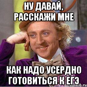 ну давай, расскажи мне как надо усердно готовиться к егэ, Мем Ну давай расскажи (Вилли Вонка)