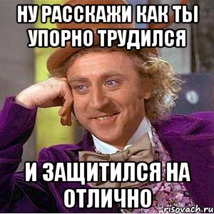 ну расскажи как ты упорно трудился и защитился на отлично, Мем Ну давай расскажи (Вилли Вонка)