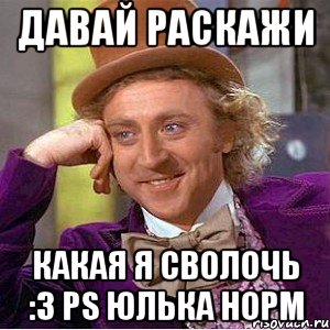 давай раскажи какая я сволочь :3 ps юлька норм, Мем Ну давай расскажи (Вилли Вонка)