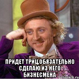  придет триц,обязательно сделаю из него бизнесмена, Мем Ну давай расскажи (Вилли Вонка)