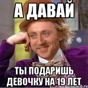 а давай ты подаришь девочку на 19 лет, Мем Ну давай расскажи (Вилли Вонка)