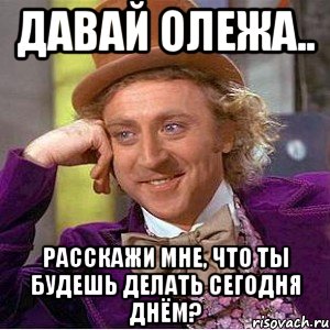 давай олежа.. расскажи мне, что ты будешь делать сегодня днём?, Мем Ну давай расскажи (Вилли Вонка)