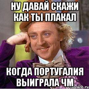 ну давай скажи как ты плакал когда португалия выиграла чм, Мем Ну давай расскажи (Вилли Вонка)