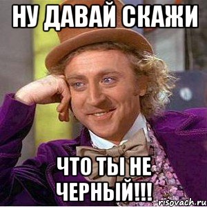 ну давай скажи что ты не черный!!!, Мем Ну давай расскажи (Вилли Вонка)