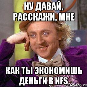 ну давай, расскажи, мне как ты экономишь деньги в nfs, Мем Ну давай расскажи (Вилли Вонка)