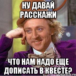 ну давай расскажи что нам надо еще дописать в квесте?, Мем Ну давай расскажи (Вилли Вонка)