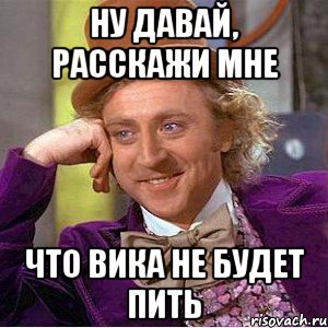 ну давай, расскажи мне что вика не будет пить, Мем Ну давай расскажи (Вилли Вонка)