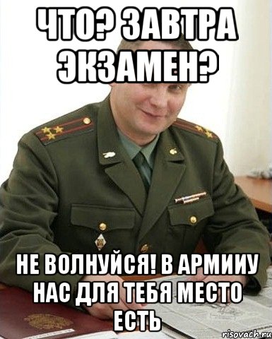 что? завтра экзамен? не волнуйся! в армииу нас для тебя место есть, Мем Военком (полковник)