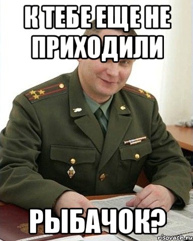 к тебе еще не приходили рыбачок?