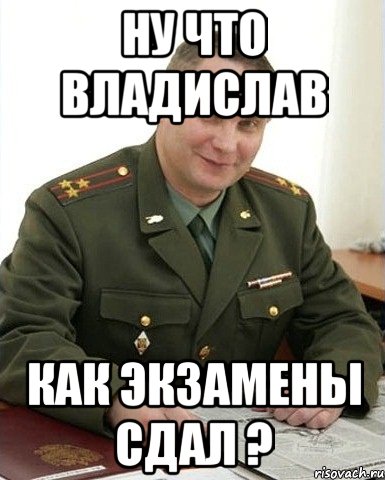 ну что владислав как экзамены сдал ?