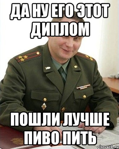 да ну его этот диплом пошли лучше пиво пить