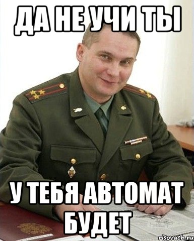 да не учи ты у тебя автомат будет, Мем Военком (полковник)