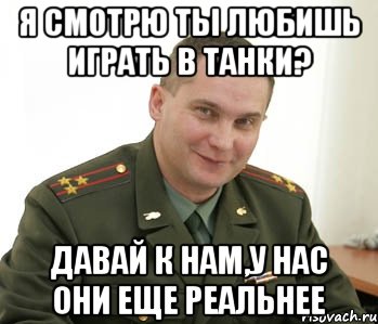 я смотрю ты любишь играть в танки? давай к нам,у нас они еще реальнее, Мем Военком (полковник)