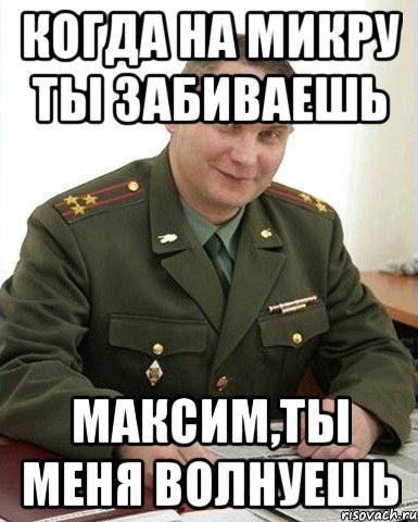 когда на микру ты забиваешь максим,ты меня волнуешь, Мем Военком (полковник)