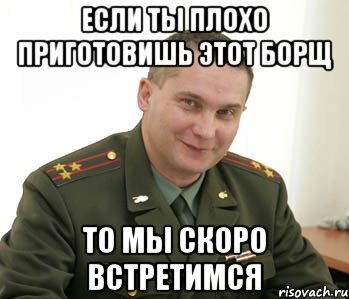 если ты плохо приготовишь этот борщ то мы скоро встретимся, Мем Военком (полковник)